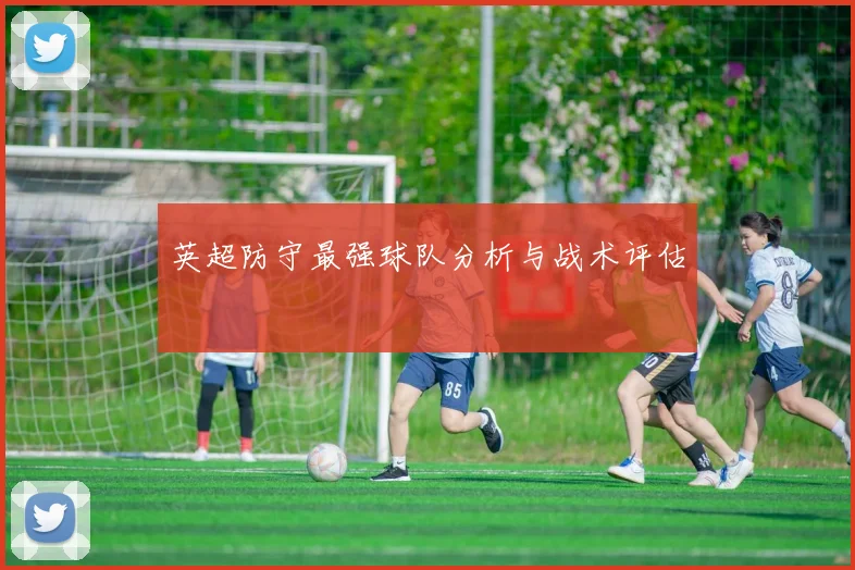 英超防守最强球队分析与战术评估