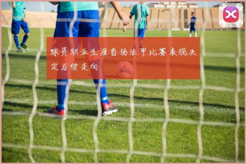 球员职业生涯首场法甲比赛表现决定后续走向