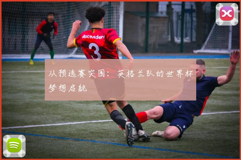 从预选赛突围：英格兰队的世界杯梦想启航