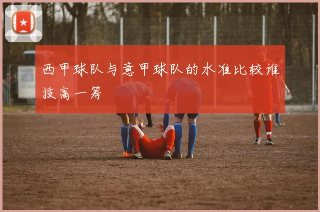 西甲球队与意甲球队的水准比较谁技高一筹