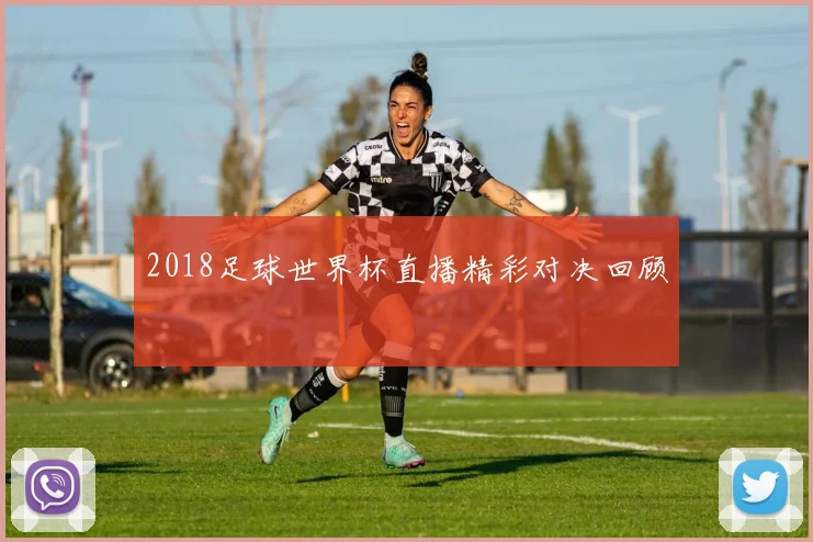 2018足球世界杯直播精彩对决回顾