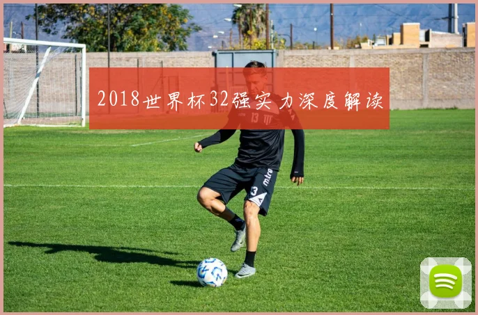 2018世界杯32强实力深度解读