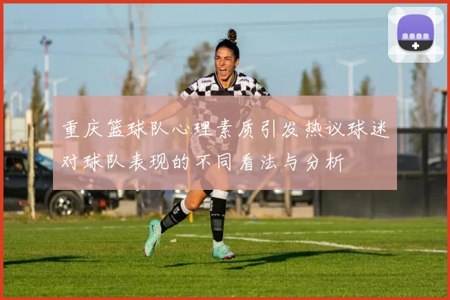 重庆篮球队心理素质引发热议球迷对球队表现的不同看法与分析