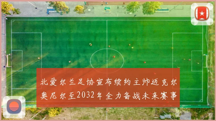 北爱尔兰足协宣布续约主帅迈克尔奥尼尔至2032年全力备战未来赛事