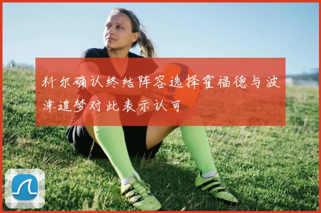 科尔确认终结阵容选择霍福德与波津追梦对此表示认可