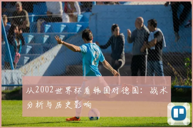 从2002世界杯看韩国对德国：战术分析与历史影响