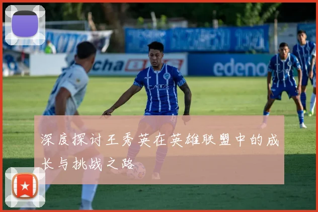 深度探讨王秀英在英雄联盟中的成长与挑战之路
