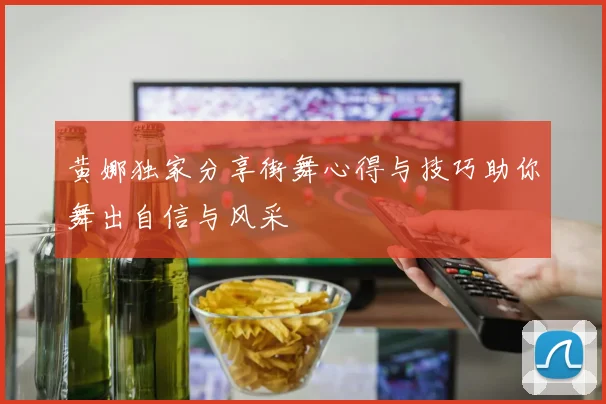 黄娜独家分享街舞心得与技巧助你舞出自信与风采