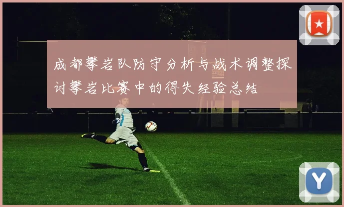 成都攀岩队防守分析与战术调整探讨攀岩比赛中的得失经验总结