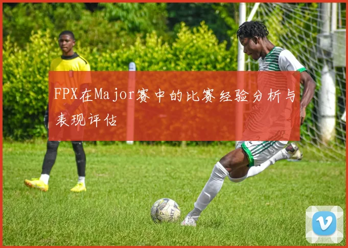 FPX在Major赛中的比赛经验分析与表现评估