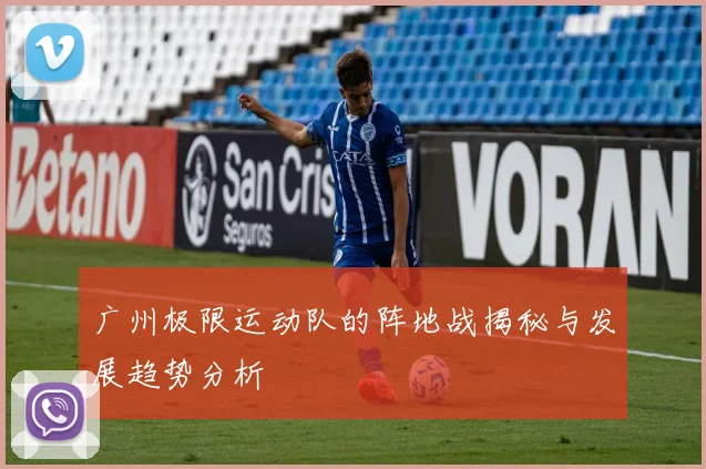 广州极限运动队的阵地战揭秘与发展趋势分析