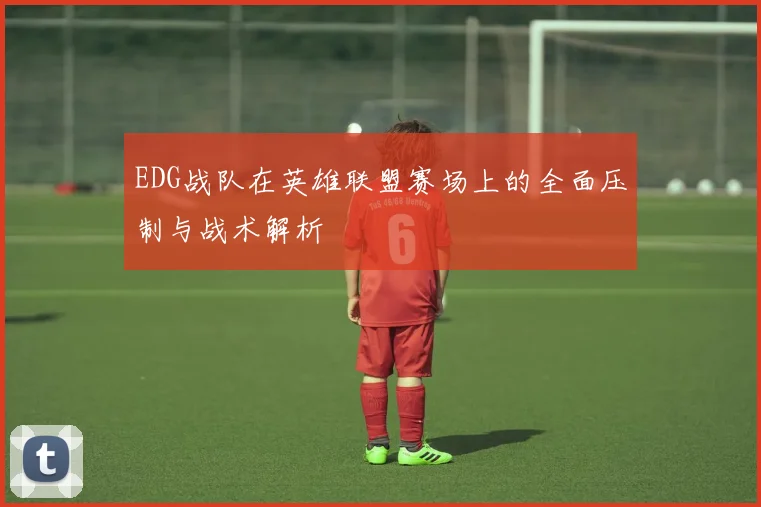 EDG战队在英雄联盟赛场上的全面压制与战术解析